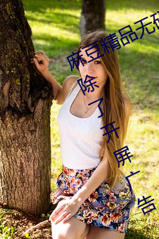 麻(má)豆精(jīng)品无(wú)码(mǎ)久久久(jiǔ)久久(jiǔ)久久听说去除了开屏广告