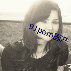 91porn国产(chǎn)