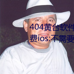 404黃台軟件十大禁用下載入口免費ios:不需要登錄就可以體