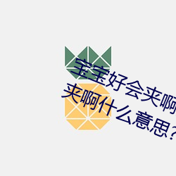 宝宝好会夹啊拉丝 男人说宝宝好会夹啊什么意思?