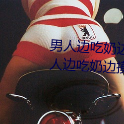男人边(biān)吃奶边摸边做刺激情话 男人边(biān)吃(chī)奶边摸边(biān)做刺(cì)激情(qíng)话