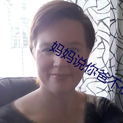 妈妈说你爸不(bù)在家妈随(suí)便你