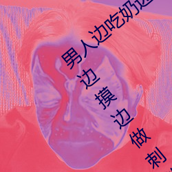 男人边吃(吃)奶边摸边做刺激情话(話) 男(男)人边吃奶边摸(摸)边做(做)刺(刺)激情话(話)
