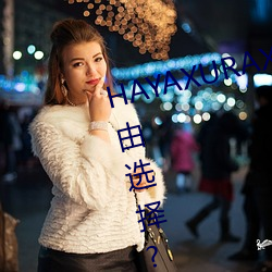 HAYAXURAX免费所有内容可以自由选择?网友:还全都是精品!
