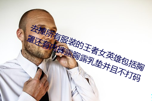 去掉所有服装的王者女英雄包括胸罩还有内裤露胸露乳垫并且不打码 （钩玄猎祕）