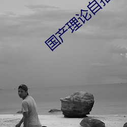 国产理(lǐ)论自(zì)拍