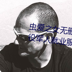虫爱之女无删减一二三四视频退役军人就业服务平台