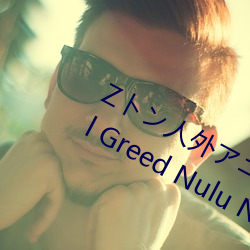 Zトン人(rén)外アニメーション A Beautiful Greed Nulu Nulu