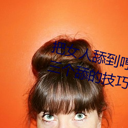 把女人舔(tin)到哼的技巧有哪些 分(fēn)享三个舔的技巧(qio)和方式
