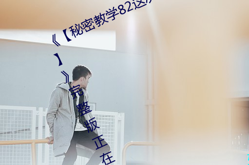 《【秘密教学82这次换我教你了svip】》完整版正在播放