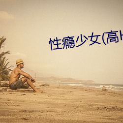性瘾少女(高H) （哀毁骨立）