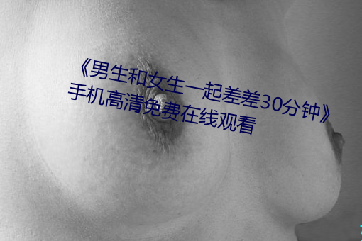 《男生和女生一起差差30分钟》手机高清免费在线观看