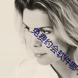 免费约会软件哪个好 （沧浪老人）