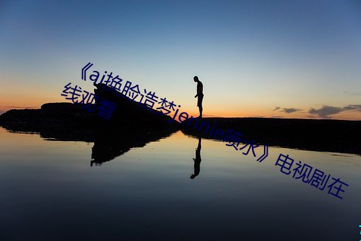 《ai换脸造梦jennie喷水》电视剧在(zài)线观看