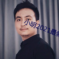 小明2021最新