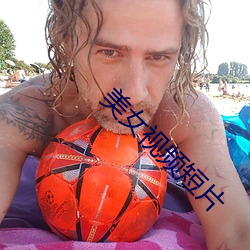 美女(nǚ)视(shì)频短(duǎn)片(piàn)