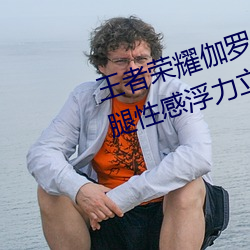 王者荣耀伽罗的乳液去要高清大长腿性感浮力立绘无圣光免费