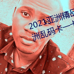 2021亚洲精品一卡2卡三卡4卡:亚洲乱码卡一卡二卡三新区免 （心在魏阙）
