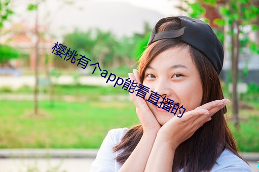 樱桃有(yǒu)个(gè)app能看直播的