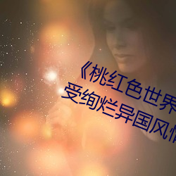 《桃红色世界永久进入网站》带你感受绚烂异国风情 （云飞泥沉）