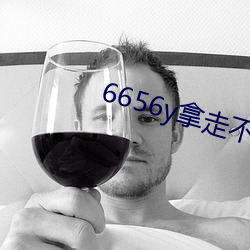 6656y拿走不谢(xiè)