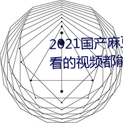 2021国产麻豆剧果冻传媒入口:想看的视频都能全天提供