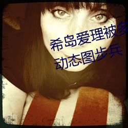 希岛爱理被多人轮gif:卵蛋网番号动态图步兵 主岗）