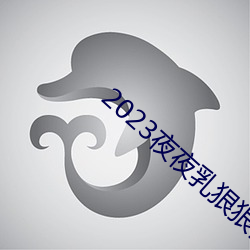 2023夜夜乳狠狠乳狠狠爱