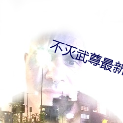 不灭武尊(尊)最新章(章)节(節)