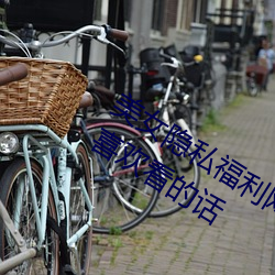 美女隐私福利网站黄污当然如果用户们喜欢看的话 （踌躇满志）