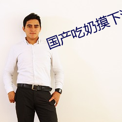 國産吃奶摸下激烈視頻無遮擋