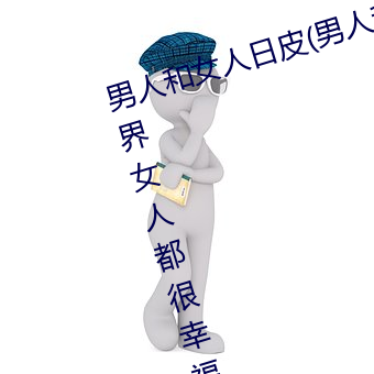 男人和女人日皮(男人和我希望全世界女人都很幸福的日批男女) （心腹之疾）