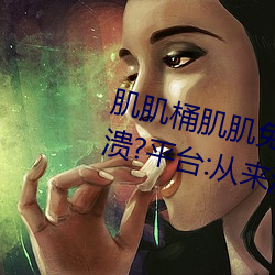 肌肌桶肌肌免费30分的软件经常崩溃?平台:从来没有!