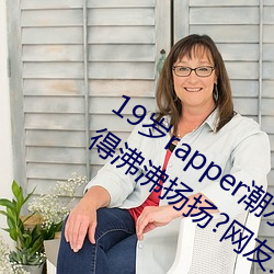 19岁rapper潮流接待你仙踪林被主播传得沸沸扬扬?网友:由于 （窠臼）