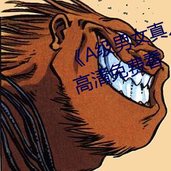 《A级男(nán)女真人黄(huáng)毛(máo)片永(yǒng)久》全集(jí)高清免费看