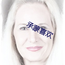承蒙(m¨¦ng)喜欢(huān)