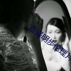 吉泽(澤)明步(步)伦理片