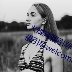 火辣辣福引导welcome无限看:火辣辣福引导welcome内江市无