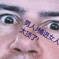 男子J桶进女人P无遮挡全程揭破:画质也太顶了!