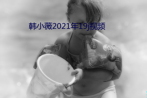 韩小薇2021年19j视频 （含冰茹檗）