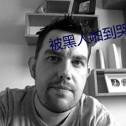 被黑人啪到哭的番号 （以手加额）
