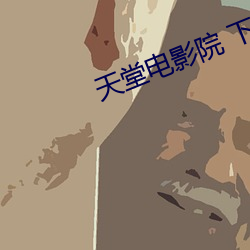 天堂电影(y¨«ng)院 下(xi¨¤)载