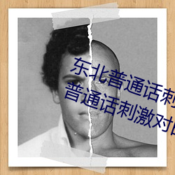 东(東)北普通话刺激对(對)白国语(語)高(高)清(东(東)北普通话刺(刺)激(激)对白(白)国语高(高)清: