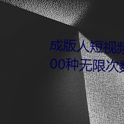 成版人短视频app无限观看:免费100种无限次数看片的视频软