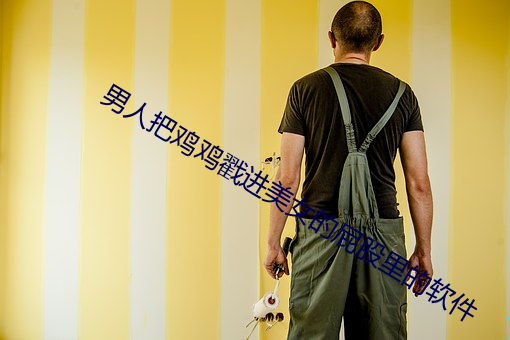 男人把鸡(雞)鸡戳进美(美)女的屁股里(裏)的(的)软件