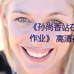 《孫尚香站在板凳上給劉禅輔導作業》 高清在線觀看