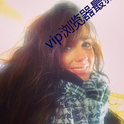 vip浏(liú)览器(qì)最新版本