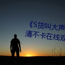 《S货叫大声(shēng)点C烂(làn)你的SBXS》高清(qīng)不卡在(zài)线观看