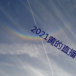 2021黄的直播(播)平台(台)