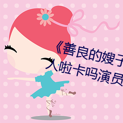 《善良的嫂子3中字巴巴鱼汤饭惹人啦卡吗演员》免费在线观